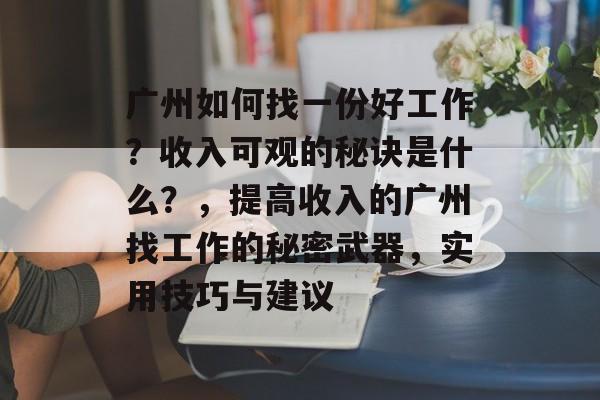 广州如何找一份好工作?收入可观的秘诀是什么?,提高收入的广州找工作的秘密武器,实用技巧与建议 广州如何找一份好工作?收入可观的秘诀是什么?,提高收入的广州找工作的秘密武器,实用技巧与建议