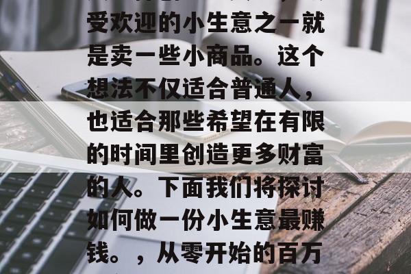 在现代社会中,有许多人选择创业。其中,最受欢迎的小生意之一就是卖一些小商品。这个想法不仅适合普通人,也适合那些希望在有限的时间里创造更多财富的人。下面我们将探讨如何做一份小生意最赚钱。,从零开始的百万富翁之路,一份最适合初入职场者的创业指南 在现代社会中,有许多人选择创业。其中,最受欢迎的小生意之一就是卖一些小商品。这个想法不仅适合普通人,也适合那些希望在有限的时间里创造更多财富的人。下面我们将探讨如何做一份小生意最赚钱。,从零开始的百万富翁之路,一份最适合初入职场者的创业指南