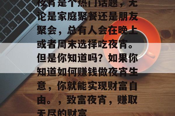 夜宵是个热门话题，无论是家庭聚餐还是朋友聚会，总有人会在晚上或者周末选择吃夜宵。但是你知道吗？如果你知道如何赚钱做夜宵生意，你就能实现财富自由。，致富夜宵，赚取无尽的财富