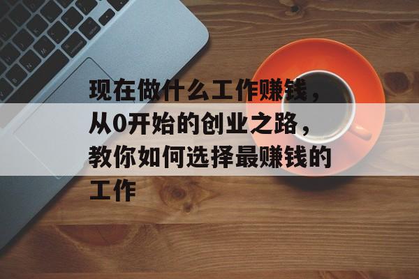现在做什么工作赚钱，从0开始的创业之路，教你如何选择最赚钱的工作