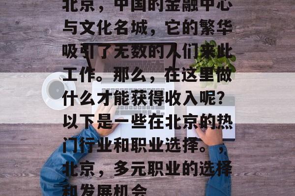 北京，中国的金融中心与文化名城，它的繁华吸引了无数的人们来此工作。那么，在这里做什么才能获得收入呢？以下是一些在北京的热门行业和职业选择。，北京，多元职业的选择和发展机会