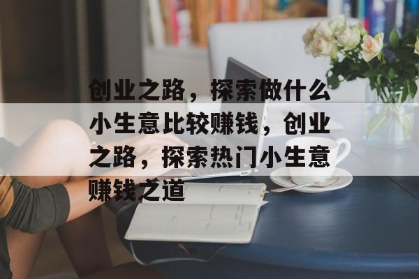 创业之路，探索做什么小生意比较赚钱，创业之路，探索热门小生意赚钱之道
