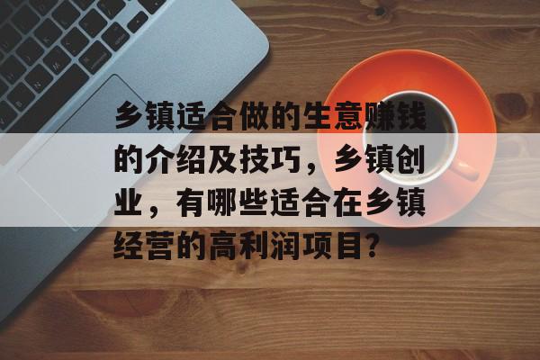 乡镇适合做的生意赚钱的介绍及技巧，乡镇创业，有哪些适合在乡镇经营的高利润项目？