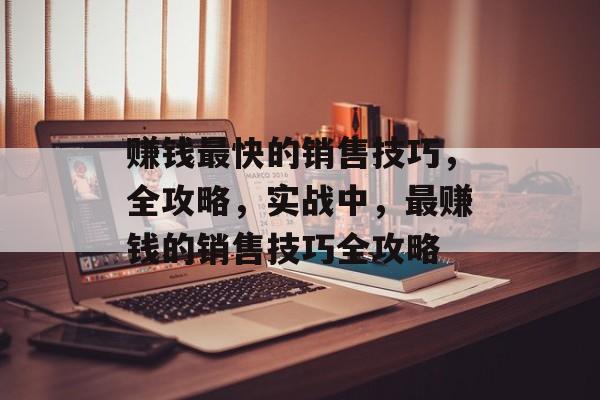 赚钱最快的销售技巧,全攻略,实战中,最赚钱的销售技巧全攻略 赚钱最快的销售技巧,全攻略,实战中,最赚钱的销售技巧全攻略