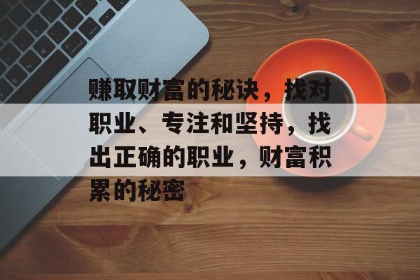 赚取财富的秘诀,找对职业、专注和坚持,找出正确的职业,财富积累的秘密 赚取财富的秘诀,找对职业、专注和坚持,找出正确的职业,财富积累的秘密
