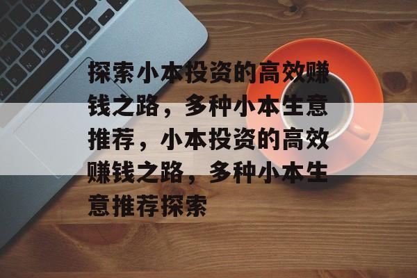 探索小本投资的高效赚钱之路，多种小本生意推荐，小本投资的高效赚钱之路，多种小本生意推荐探索