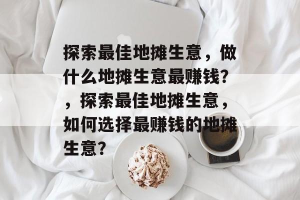 探索最佳地摊生意，做什么地摊生意最赚钱？，探索最佳地摊生意，如何选择最赚钱的地摊生意？