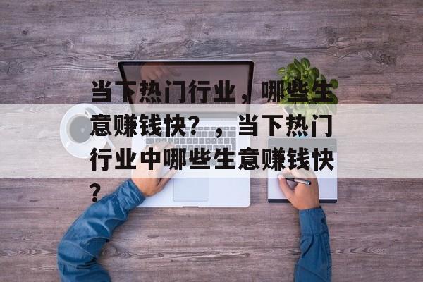 当下热门行业，哪些生意赚钱快？，当下热门行业中哪些生意赚钱快？