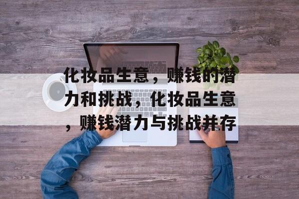 化妆品生意，赚钱的潜力和挑战，化妆品生意，赚钱潜力与挑战并存
