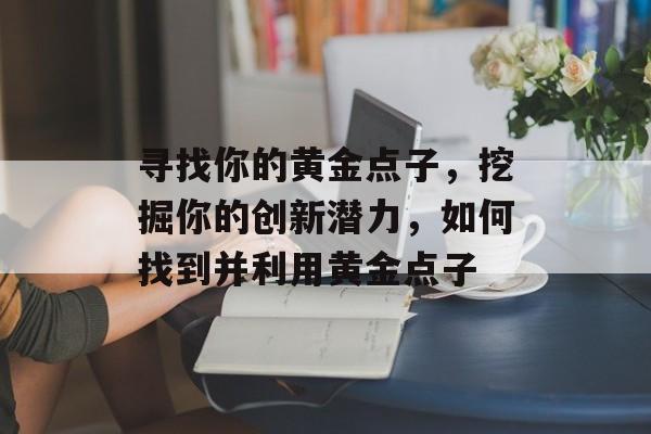寻找你的黄金点子，挖掘你的创新潜力，如何找到并利用黄金点子