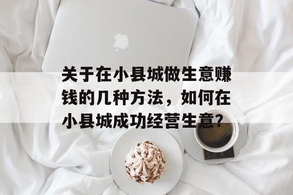 关于在小县城做生意赚钱的几种方法，如何在小县城成功经营生意？