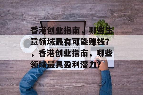 香港创业指南,哪些生意领域最有可能赚钱?,香港创业指南,哪些领域最具盈利潜力? 香港创业指南,哪些生意领域最有可能赚钱?,香港创业指南,哪些领域最具盈利潜力?