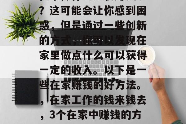 在家做什么比较赚钱呢?这可能会让你感到困惑,但是通过一些创新的方式,你可以发现在家里做点什么可以获得一定的收入。以下是一些在家赚钱的好方法。,在家工作的钱来钱去,3个在家中赚钱的方法 在家做什么比较赚钱呢?这可能会让你感到困惑,但是通过一些创新的方式,你可以发现在家里做点什么可以获得一定的收入。以下是一些在家赚钱的好方法。,在家工作的钱来钱去,3个在家中赚钱的方法