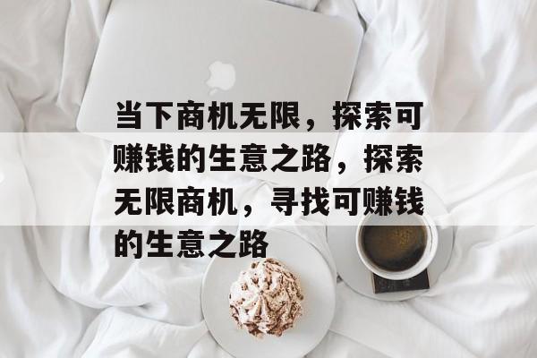 当下商机无限,探索可赚钱的生意之路,探索无限商机,寻找可赚钱的生意之路 当下商机无限,探索可赚钱的生意之路,探索无限商机,寻找可赚钱的生意之路