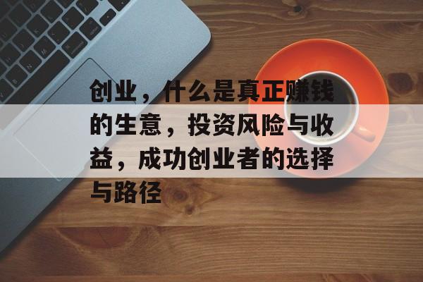 创业，什么是真正赚钱的生意，投资风险与收益，成功创业者的选择与路径