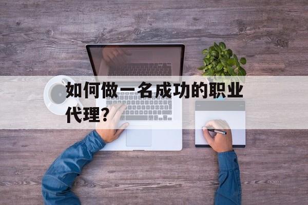 如何做一名成功的职业代理? 如何做一名成功的职业代理?