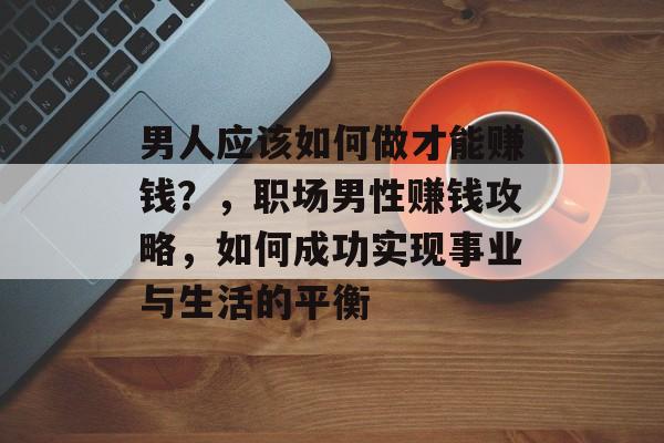 男人应该如何做才能赚钱？，职场男性赚钱攻略，如何成功实现事业与生活的平衡