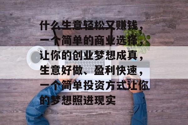 什么生意轻松又赚钱，一个简单的商业选择，让你的创业梦想成真，生意好做、盈利快速，一个简单投资方式让你的梦想照进现实
