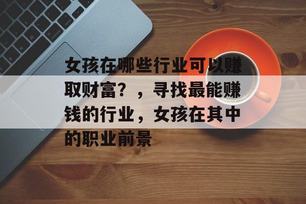 女孩在哪些行业可以赚取财富?,寻找最能赚钱的行业,女孩在其中的职业前景 女孩在哪些行业可以赚取财富?,寻找最能赚钱的行业,女孩在其中的职业前景