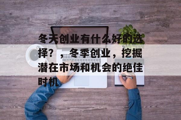 冬天创业有什么好的选择?,冬季创业,挖掘潜在市场和机会的绝佳时机 冬天创业有什么好的选择?,冬季创业,挖掘潜在市场和机会的绝佳时机