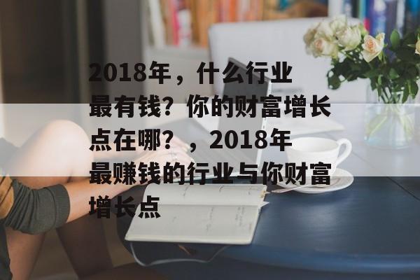 2018年,什么行业最有钱?你的财富增长点在哪?,2018年最赚钱的行业与你财富增长点 2018年,什么行业最有钱?你的财富增长点在哪?,2018年最赚钱的行业与你财富增长点