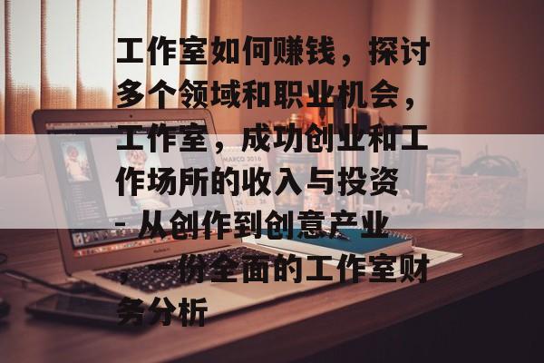 工作室如何赚钱，探讨多个领域和职业机会，工作室，成功创业和工作场所的收入与投资 - 从创作到创意产业，一份全面的工作室财务分析