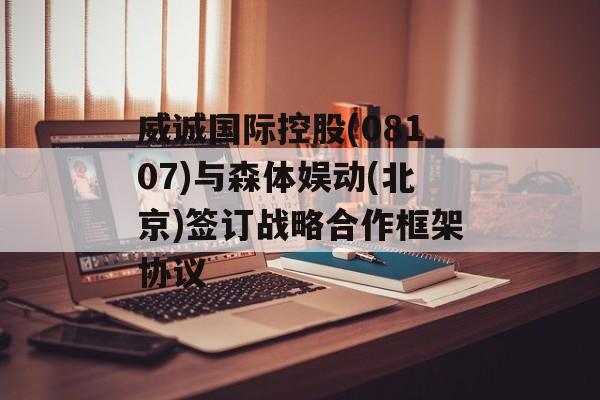 威诚国际控股(08107)与森体娱动(北京)签订战略合作框架协议 威诚国际控股(08107)与森体娱动(北京)签订战略合作框架协议