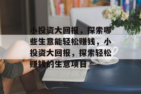 小投资大回报，探索哪些生意能轻松赚钱，小投资大回报，探索轻松赚钱的生意项目