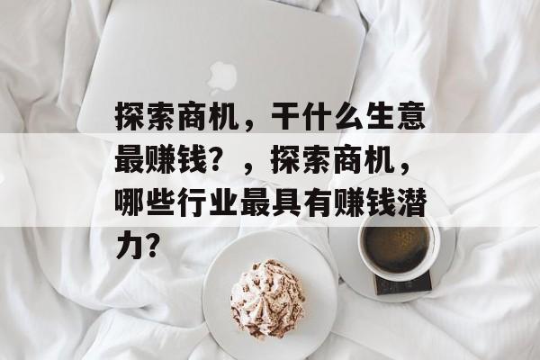 探索商机，干什么生意最赚钱？，探索商机，哪些行业最具有赚钱潜力？
