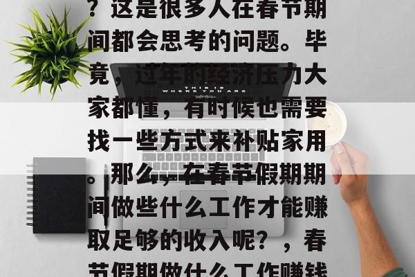 过年做些什么工作赚钱?这是很多人在春节期间都会思考的问题。毕竟,过年的经济压力大家都懂,有时候也需要找一些方式来补贴家用。那么,在春节假期期间做些什么工作才能赚取足够的收入呢?,春节假期做什么工作赚钱? 过年做些什么工作赚钱?这是很多人在春节期间都会思考的问题。毕竟,过年的经济压力大家都懂,有时候也需要找一些方式来补贴家用。那么,在春节假期期间做些什么工作才能赚取足够的收入呢?,春节假期做什么工作赚钱?