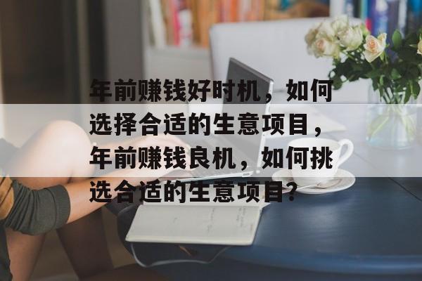 年前赚钱好时机,如何选择合适的生意项目,年前赚钱良机,如何挑选合适的生意项目? 年前赚钱好时机,如何选择合适的生意项目,年前赚钱良机,如何挑选合适的生意项目?