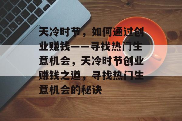 天冷时节,如何通过创业赚钱——寻找热门生意机会,天冷时节创业赚钱之道,寻找热门生意机会的秘诀 天冷时节,如何通过创业赚钱——寻找热门生意机会,天冷时节创业赚钱之道,寻找热门生意机会的秘诀