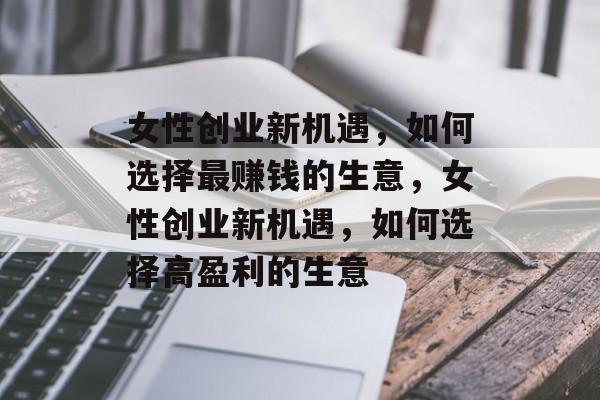 女性创业新机遇,如何选择最赚钱的生意,女性创业新机遇,如何选择高盈利的生意 女性创业新机遇,如何选择最赚钱的生意,女性创业新机遇,如何选择高盈利的生意