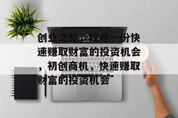 创业之路,找寻一份快速赚取财富的投资机会,初创商机,快速赚取财富的投资机会 创业之路,找寻一份快速赚取财富的投资机会,初创商机,快速赚取财富的投资机会