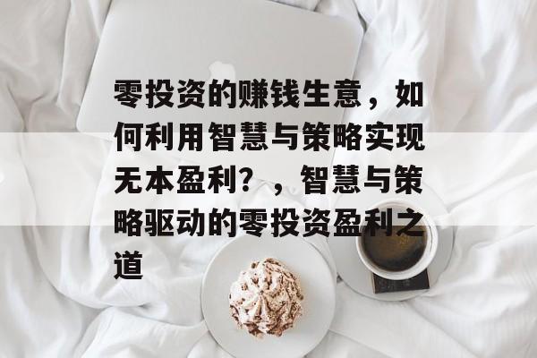 零投资的赚钱生意,如何利用智慧与策略实现无本盈利?,智慧与策略驱动的零投资盈利之道 零投资的赚钱生意,如何利用智慧与策略实现无本盈利?,智慧与策略驱动的零投资盈利之道