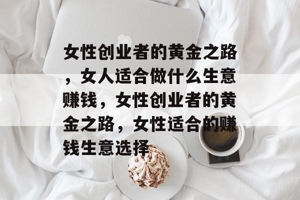 女性创业者的黄金之路,女人适合做什么生意赚钱,女性创业者的黄金之路,女性适合的赚钱生意选择 女性创业者的黄金之路,女人适合做什么生意赚钱,女性创业者的黄金之路,女性适合的赚钱生意选择
