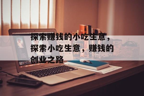 探索赚钱的小吃生意,探索小吃生意,赚钱的创业之路 探索赚钱的小吃生意,探索小吃生意,赚钱的创业之路