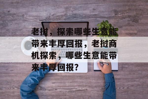 老挝,探索哪些生意能带来丰厚回报,老挝商机探索,哪些生意能带来丰厚回报? 老挝,探索哪些生意能带来丰厚回报,老挝商机探索,哪些生意能带来丰厚回报?