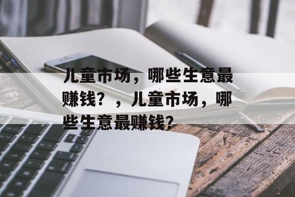 儿童市场，哪些生意最赚钱？，儿童市场，哪些生意最赚钱？