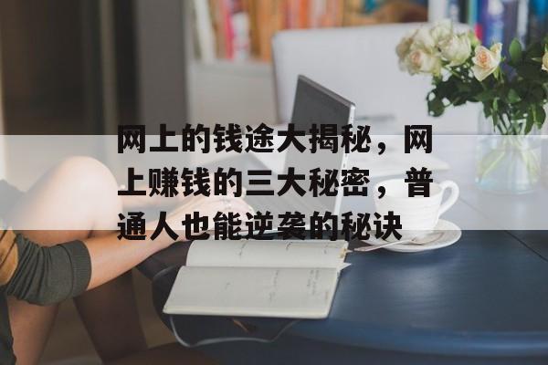 网上的钱途大揭秘,网上赚钱的三大秘密,普通人也能逆袭的秘诀 网上的钱途大揭秘,网上赚钱的三大秘密,普通人也能逆袭的秘诀