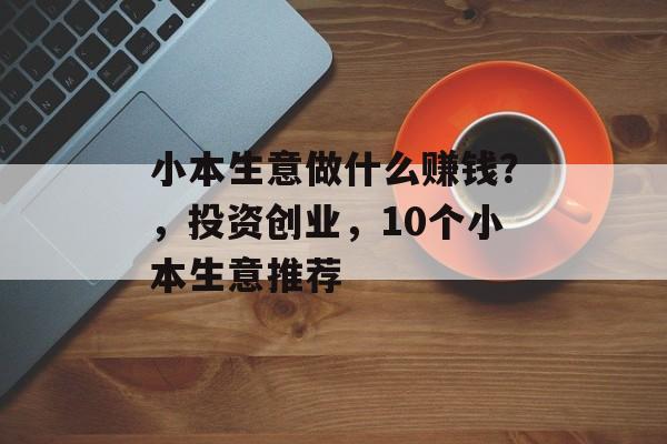 小本生意做什么赚钱?,投资创业,10个小本生意推荐 小本生意做什么赚钱?,投资创业,10个小本生意推荐