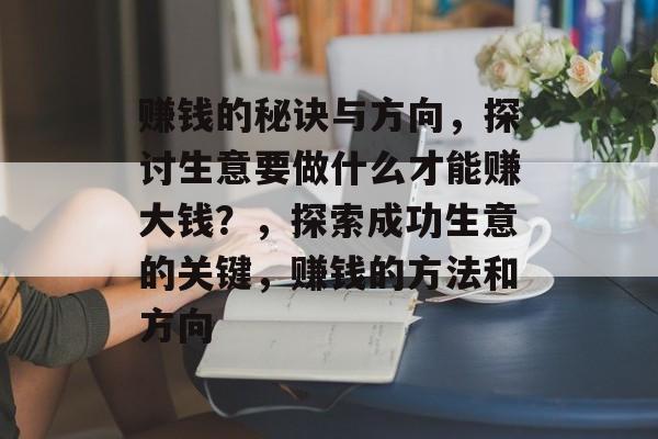 赚钱的秘诀与方向,探讨生意要做什么才能赚大钱?,探索成功生意的关键,赚钱的方法和方向 赚钱的秘诀与方向,探讨生意要做什么才能赚大钱?,探索成功生意的关键,赚钱的方法和方向