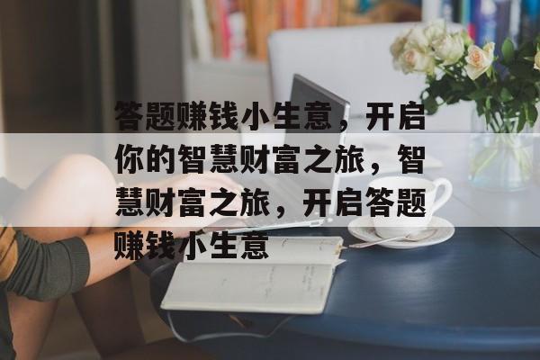 答题赚钱小生意,开启你的智慧财富之旅,智慧财富之旅,开启答题赚钱小生意 答题赚钱小生意,开启你的智慧财富之旅,智慧财富之旅,开启答题赚钱小生意