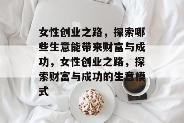 女性创业之路,探索哪些生意能带来财富与成功,女性创业之路,探索财富与成功的生意模式 女性创业之路,探索哪些生意能带来财富与成功,女性创业之路,探索财富与成功的生意模式