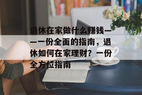 退休在家做什么赚钱——一份全面的指南,退休如何在家理财?一份全方位指南 退休在家做什么赚钱——一份全面的指南,退休如何在家理财?一份全方位指南