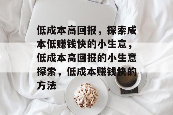 低成本高回报，探索成本低赚钱快的小生意，低成本高回报的小生意探索，低成本赚钱快的方法