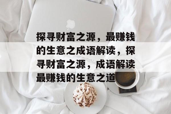 探寻财富之源,最赚钱的生意之成语解读,探寻财富之源,成语解读最赚钱的生意之道 探寻财富之源,最赚钱的生意之成语解读,探寻财富之源,成语解读最赚钱的生意之道