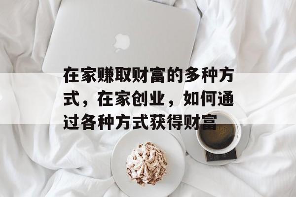 在家赚取财富的多种方式,在家创业,如何通过各种方式获得财富 在家赚取财富的多种方式,在家创业,如何通过各种方式获得财富