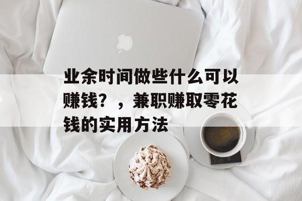 业余时间做些什么可以赚钱?,兼职赚取零花钱的实用方法 业余时间做些什么可以赚钱?,兼职赚取零花钱的实用方法