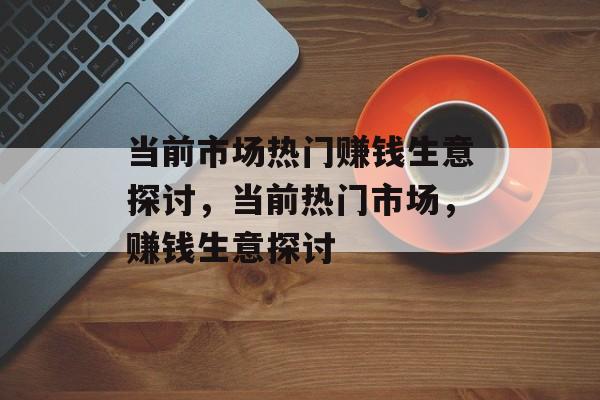 当前市场热门赚钱生意探讨，当前热门市场，赚钱生意探讨